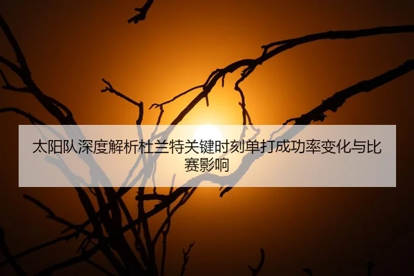 太阳队深度解析杜兰特关键时刻单打成功率变化与比赛影响