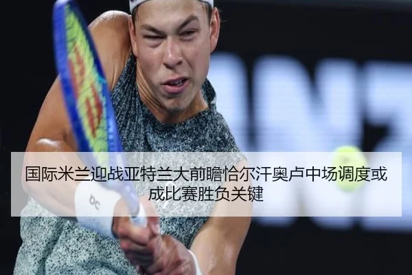 国际米兰迎战亚特兰大前瞻恰尔汗奥卢中场调度或成比赛胜负关键