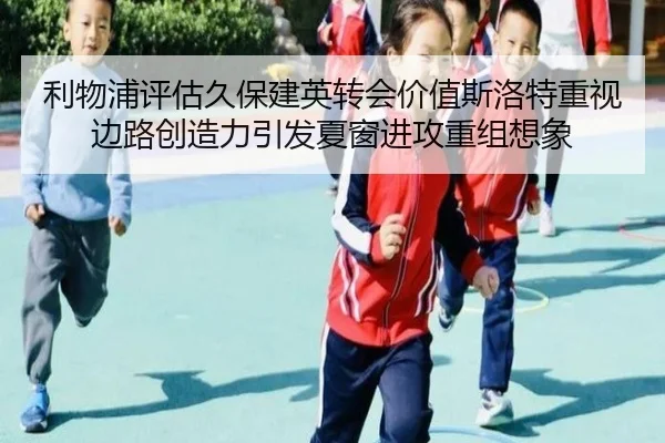 利物浦评估久保建英转会价值斯洛特重视边路创造力引发夏窗进攻重组想象